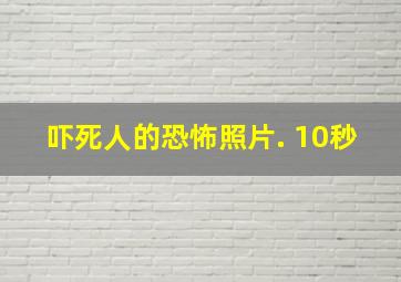 吓死人的恐怖照片. 10秒